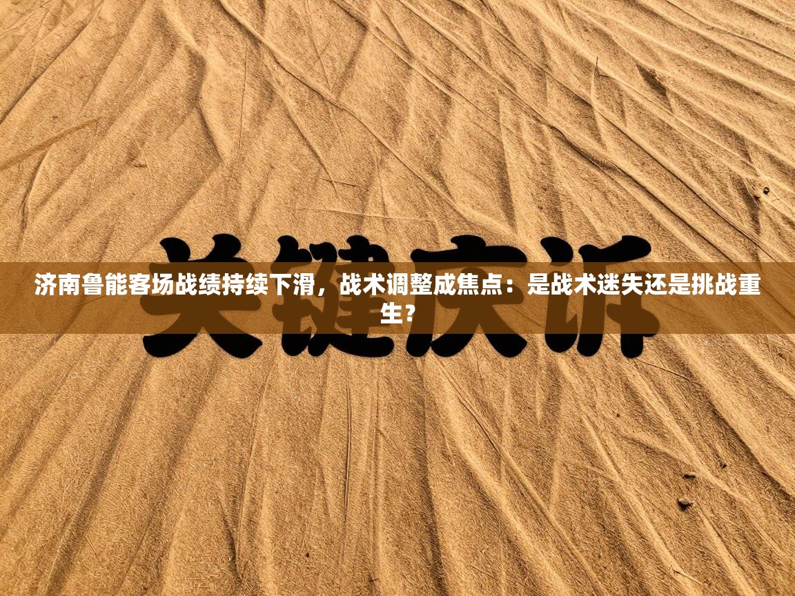 济南鲁能客场战绩持续下滑，战术调整成焦点：是战术迷失还是挑战重生？  第2张